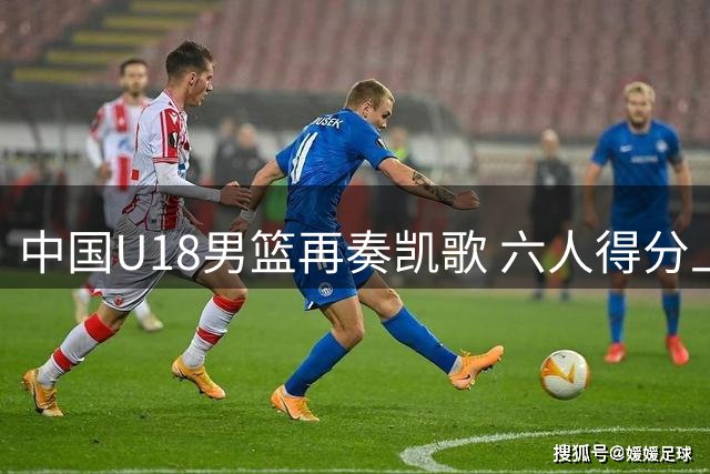 中国U18男篮再奏凯歌 六人得分上双轻取卡塔尔迎战伊朗