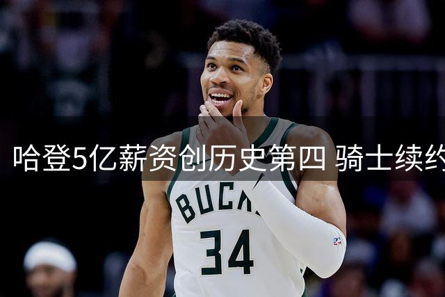 哈登5亿薪资创历史第四 骑士续约能否圆冠军梦