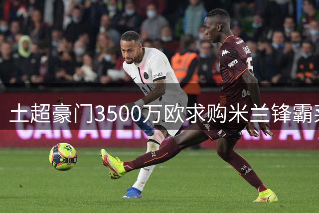 土超豪门3500万欧求购米兰锋霸莱奥