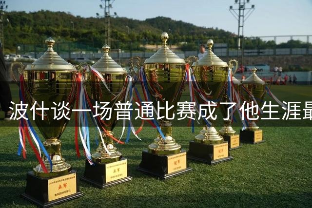 波什谈一场普通比赛成了他生涯最后一战：也挺好 让我没啥压力
