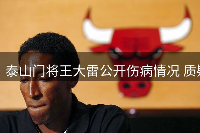 泰山门将王大雷公开伤病情况 质疑俱乐部信息披露不及时