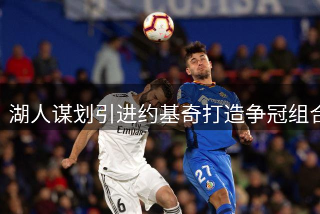 湖人谋划引进约基奇打造争冠组合