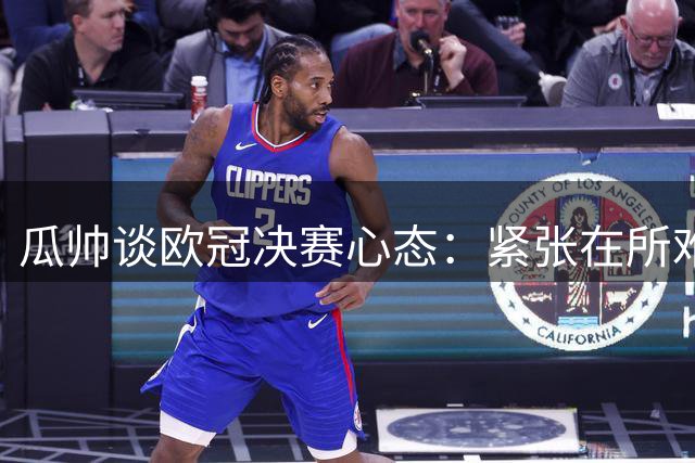 瓜帅谈欧冠决赛心态：紧张在所难免 胜利必经磨砺