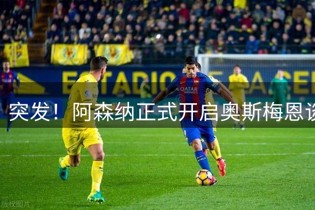 突发！阿森纳正式开启奥斯梅恩谈判，阿尔特塔将其列为锋线头号目标