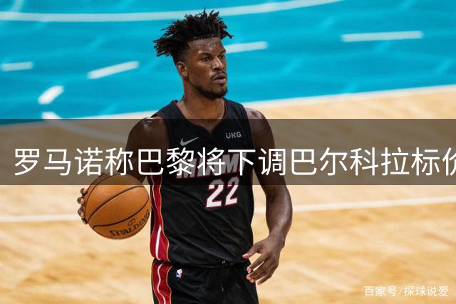 罗马诺称巴黎将下调巴尔科拉标价 1.1亿欧远未达预期