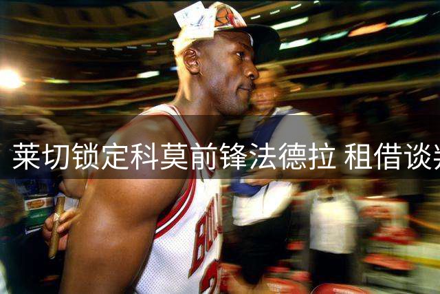 莱切锁定科莫前锋法德拉 租借谈判正在进行中