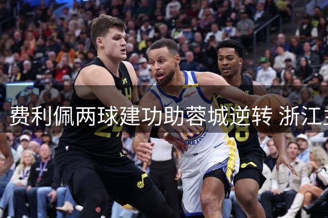 费利佩两球建功助蓉城逆转 浙江主场3-2憾负