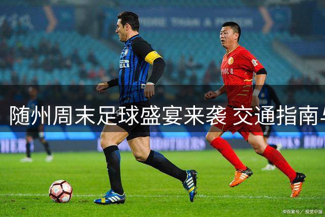 随州周末足球盛宴来袭 交通指南与观赛福利全攻略